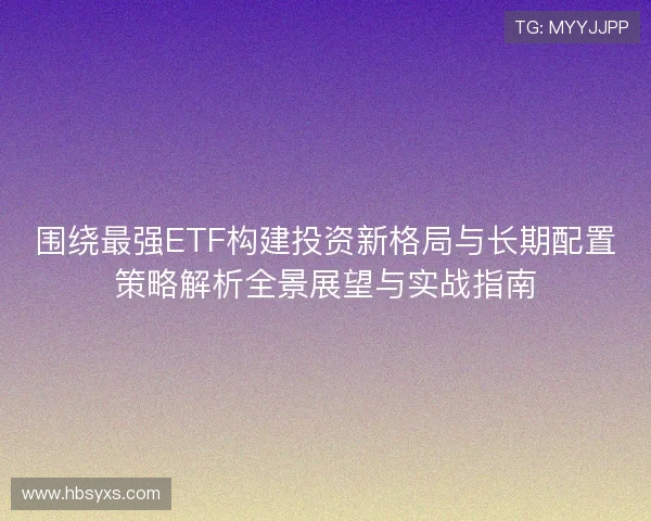 围绕最强ETF构建投资新格局与长期配置策略解析全景展望与实战指南